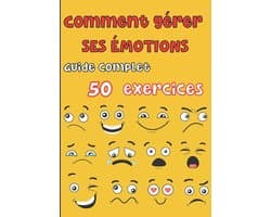 Gérer ses émotions - Guide complet 50 exercices: Pour les ados et les adultes - tout savoir sur nos différentes émotions, la colère, la peur, la joie, la tristesse, l'anxiété, le doute etc